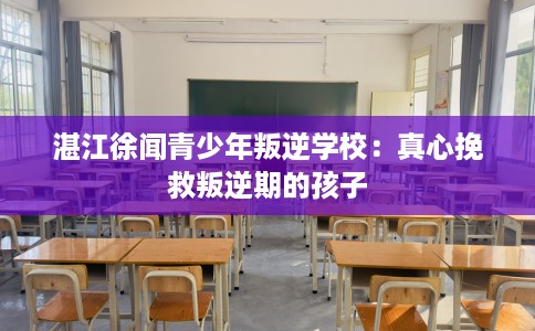 湛江徐闻青少年叛逆学校：真心挽救叛逆期的孩子
