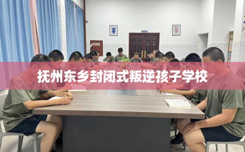 抚州东乡封闭式叛逆孩子学校