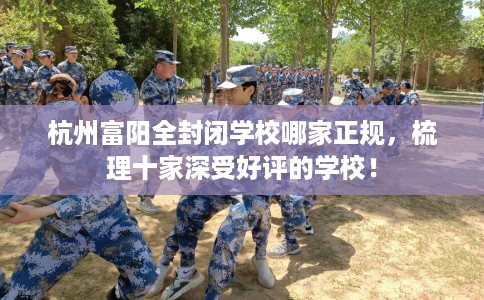 杭州富阳全封闭学校哪家正规，梳理十家深受好评的学校！