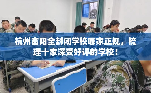 杭州富阳全封闭学校哪家正规，梳理十家深受好评的学校！