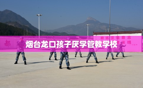 烟台龙口孩子厌学管教学校