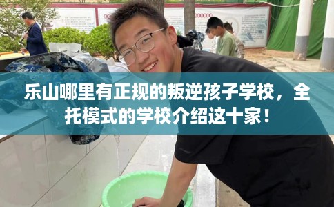 乐山哪里有正规的叛逆孩子学校，全托模式的学校介绍这十家！