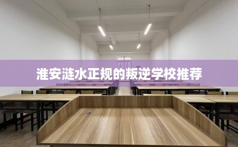 淮安涟水正规的叛逆学校推荐