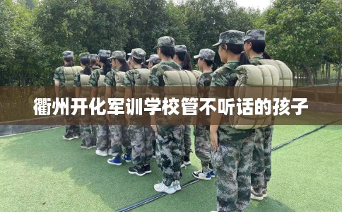 衢州开化军训学校管不听话的孩子