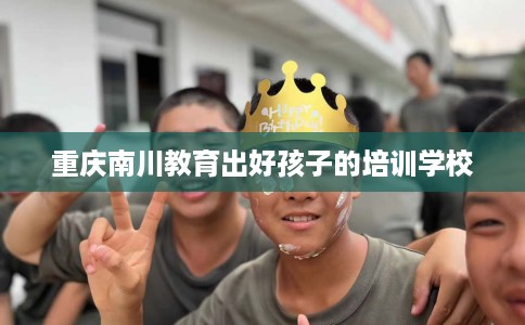 重庆南川教育出好孩子的培训学校