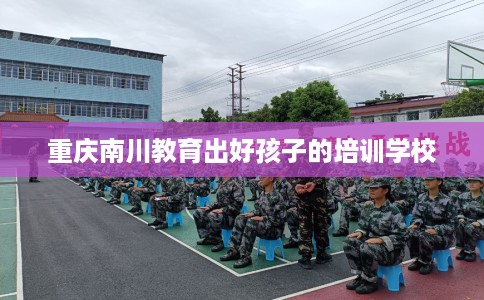 重庆南川教育出好孩子的培训学校