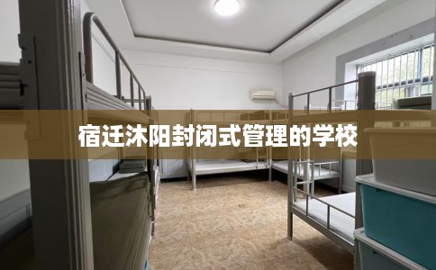 宿迁沐阳封闭式管理的学校