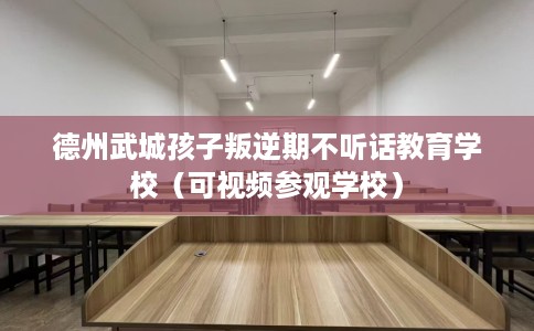 德州武城孩子叛逆期不听话教育学校（可视频参观学校）