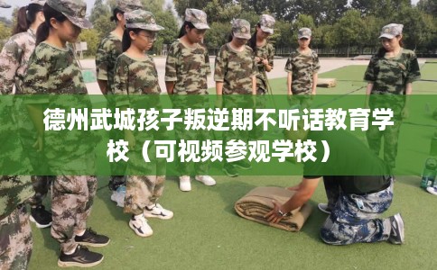 德州武城孩子叛逆期不听话教育学校（可视频参观学校）