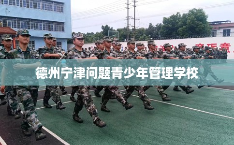 德州宁津问题青少年管理学校