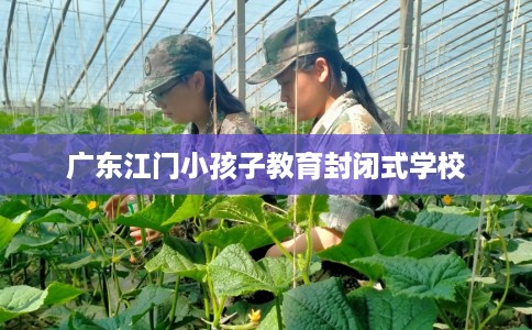 广东江门小孩子教育封闭式学校