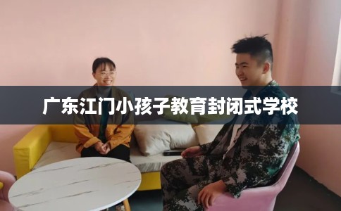 广东江门小孩子教育封闭式学校
