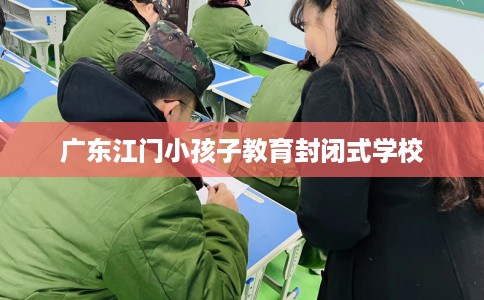 广东江门小孩子教育封闭式学校