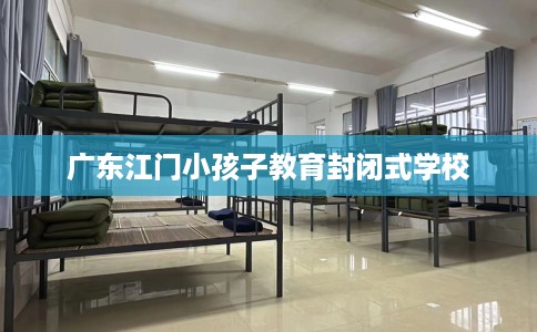 广东江门小孩子教育封闭式学校