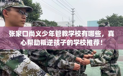 张家口尚义少年管教学校有哪些，真心帮助叛逆孩子的学校推荐！