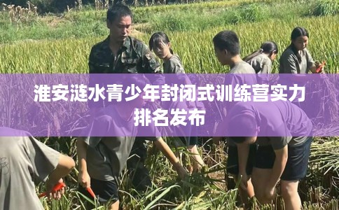 淮安涟水青少年封闭式训练营实力排名发布