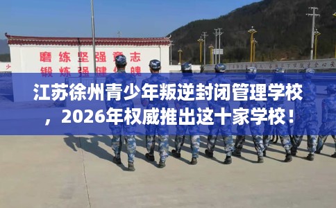 江苏徐州青少年叛逆封闭管理学校，2026年权威推出这十家学校！