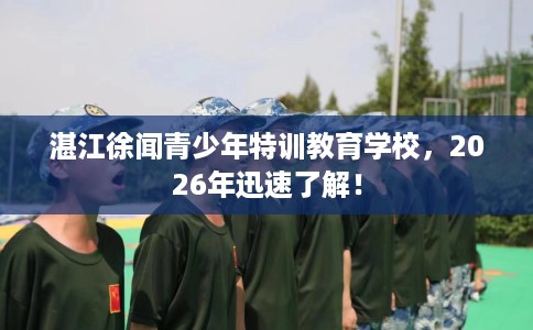 湛江徐闻青少年特训教育学校，2026年迅速了解！