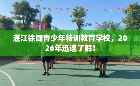 湛江徐闻青少年特训教育学校，2026年迅速了解！