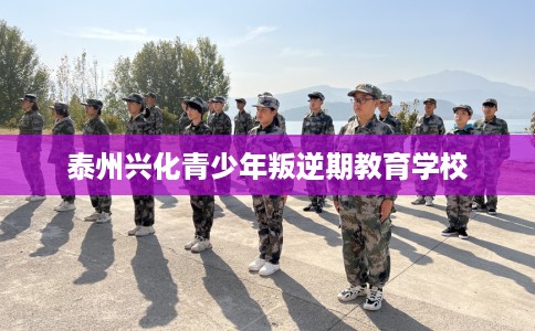 泰州兴化青少年叛逆期教育学校