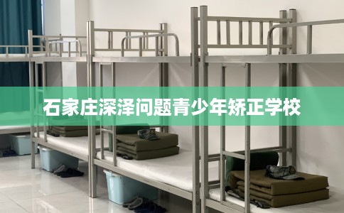 石家庄深泽问题青少年矫正学校