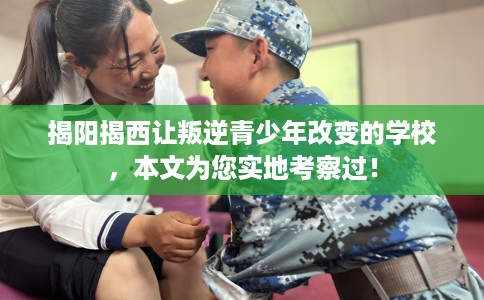 揭阳揭西让叛逆青少年改变的学校，本文为您实地考察过！