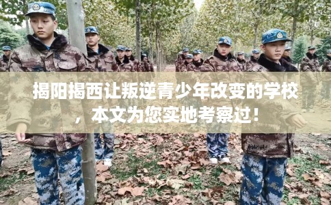 揭阳揭西让叛逆青少年改变的学校，本文为您实地考察过！
