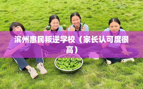 滨州惠民叛逆学校（家长认可度很高）