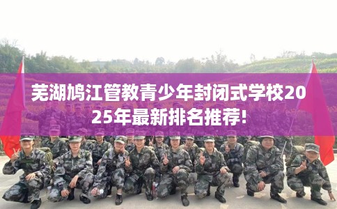 芜湖鸠江管教青少年封闭式学校2025年最新排名推荐!