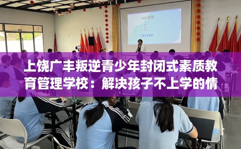 上饶广丰叛逆青少年封闭式素质教育管理学校：解决孩子不上学的情况