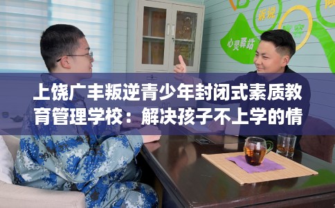 上饶广丰叛逆青少年封闭式素质教育管理学校：解决孩子不上学的情况
