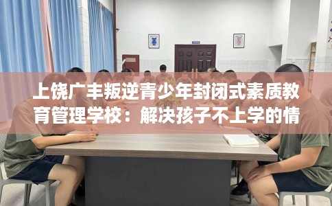 上饶广丰叛逆青少年封闭式素质教育管理学校：解决孩子不上学的情况