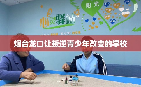 烟台龙口让叛逆青少年改变的学校