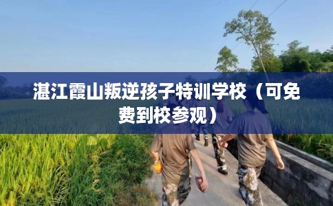 湛江霞山叛逆孩子特训学校（可免费到校参观）