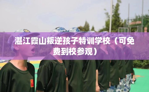 湛江霞山叛逆孩子特训学校（可免费到校参观）