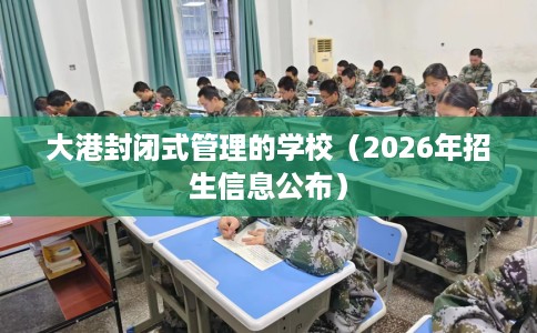 大港封闭式管理的学校（2026年招生信息公布）