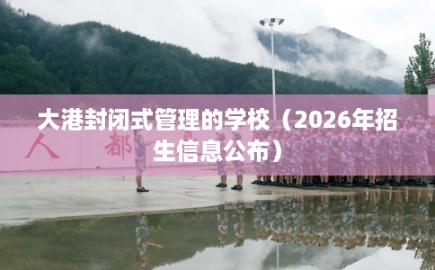 大港封闭式管理的学校（2026年招生信息公布）