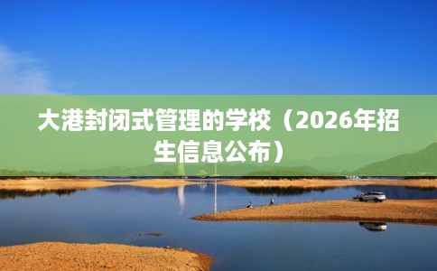 大港封闭式管理的学校（2026年招生信息公布）