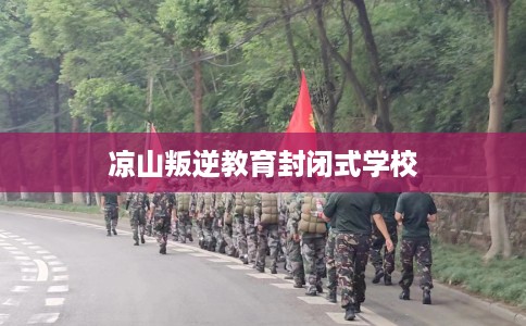 凉山叛逆教育封闭式学校