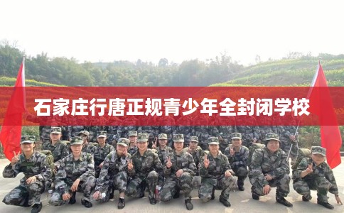 石家庄行唐正规青少年全封闭学校