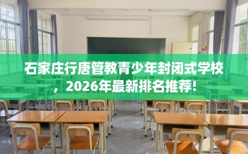 石家庄行唐管教青少年封闭式学校，2026年最新排名推荐!