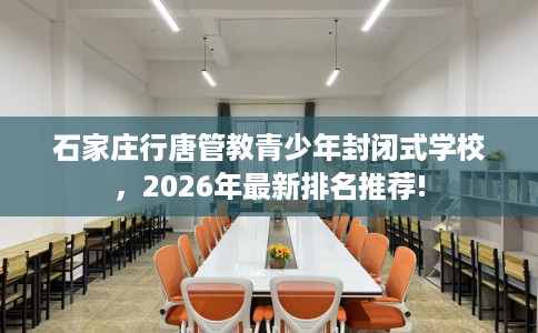 石家庄行唐管教青少年封闭式学校，2026年最新排名推荐!