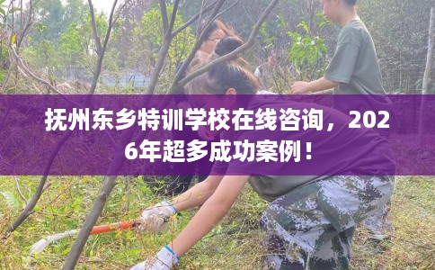 抚州东乡特训学校在线咨询，2026年超多成功案例！