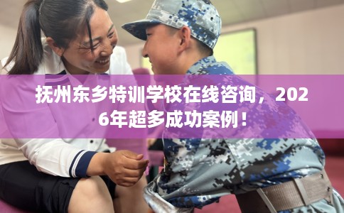 抚州东乡特训学校在线咨询，2026年超多成功案例！