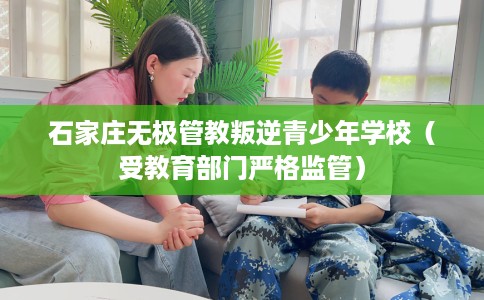 石家庄无极管教叛逆青少年学校（受教育部门严格监管）
