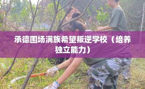 承德围场满族希望叛逆学校（培养独立能力）