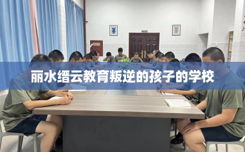 丽水缙云教育叛逆的孩子的学校