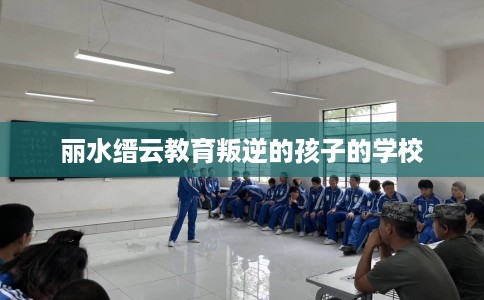 丽水缙云教育叛逆的孩子的学校