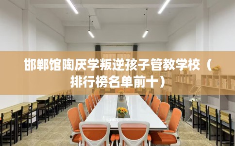 邯郸馆陶厌学叛逆孩子管教学校（排行榜名单前十）