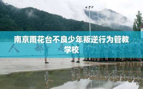 南京雨花台不良少年叛逆行为管教学校